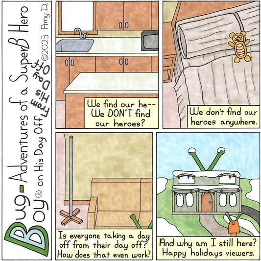 Bug Boy®-Adventures of a SuperB Hero on His Day Off - From His Day Off The Airing of Grievances©2023 Amy D / 1st Panel- The kitchen of the Bug Bungalow. It’s empty. Narrator: We find our he-- We DON’T find our heroes? 2nd Panel- Bug Boy’s Bedroom...