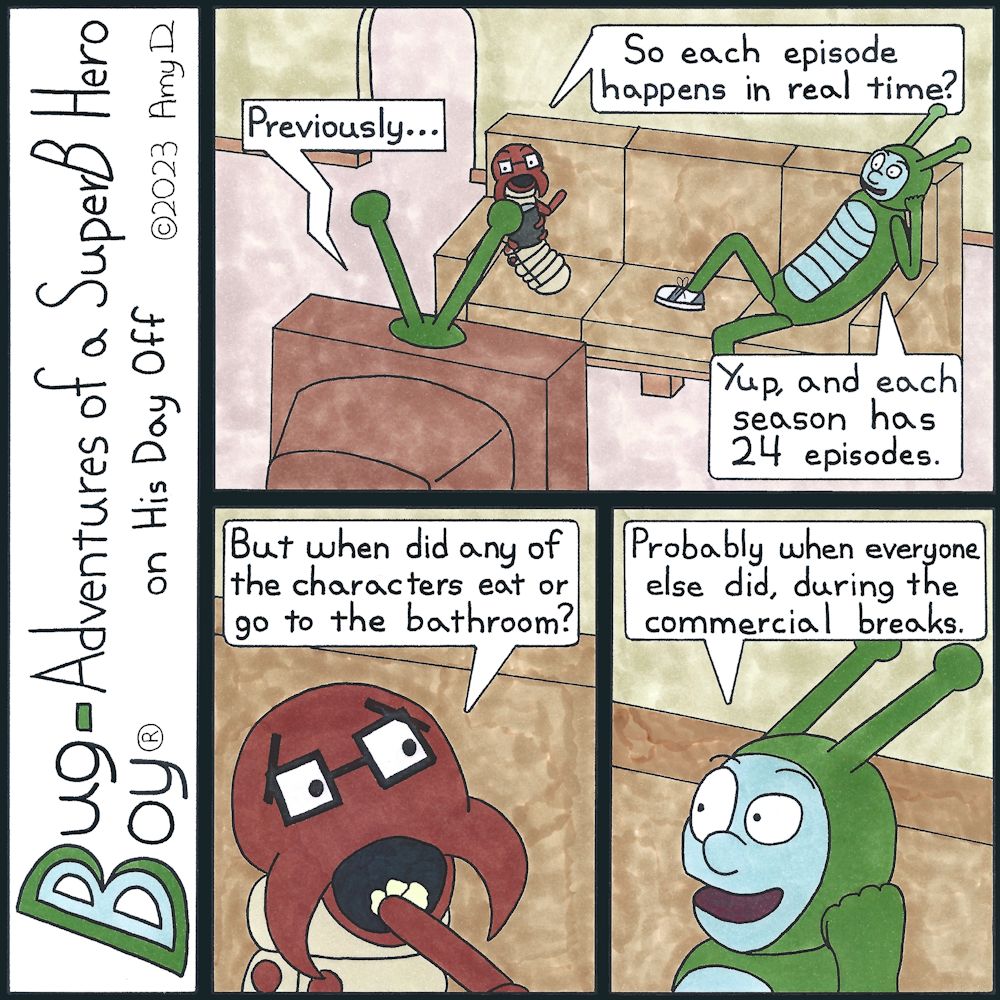 Bug Boy®-Adventures of a SuperB Hero on His Day Off - 24 ©2023 Amy D / 1st Panel- Bug Boy and Seymour sitting on the couch in front of the TV. Seymour has a bag of popcorn. Television: Previously… Seymour: So each episode happens in real time? Bug Boy:...