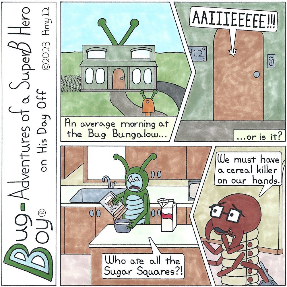 Bug Boy®-Adventures of a SuperB Hero on His Day Off - Cereal Killer ©2023 Amy D / 1st Panel- Exterior: The Bug Bungalow Narrator: An average morning at the Bug Bungalow… 2nd Panel- A close up of the front door. Voice coming from inside: AAIIIEEEEE!!! 3rd